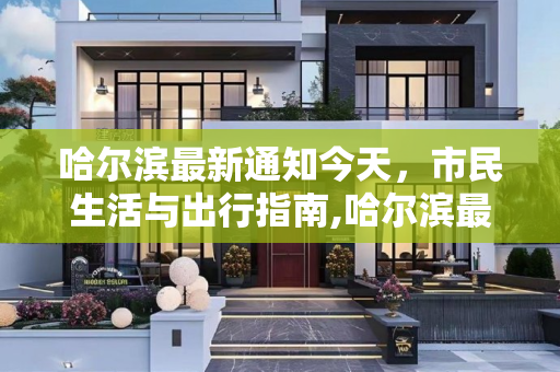 哈尔滨最新通知今天，市民生活与出行指南,哈尔滨最新通知今天