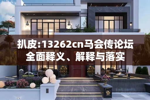 扒皮:13262cn马会传论坛全面释义、解释与落实