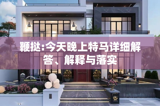 鞭挞:今天晚上特马详细解答、解释与落实