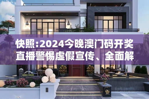 快照:2024今晚澳门码开奖直播警惕虚假宣传、全面解答与解释