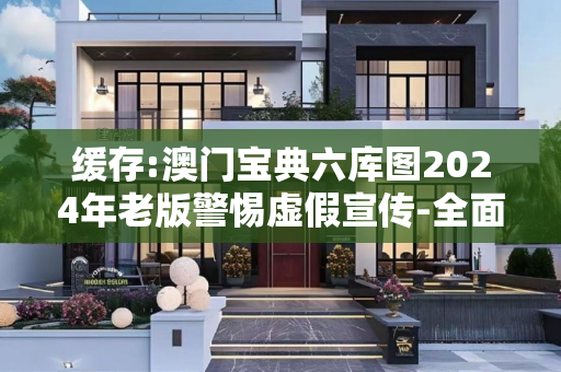 缓存:澳门宝典六库图2024年老版警惕虚假宣传-全面释义、解释与落实