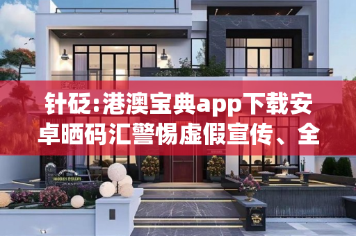 针砭:港澳宝典app下载安卓晒码汇警惕虚假宣传、全面解答