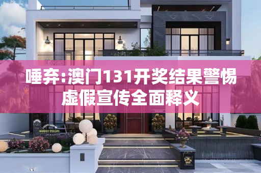 唾弃:澳门131开奖结果警惕虚假宣传全面释义