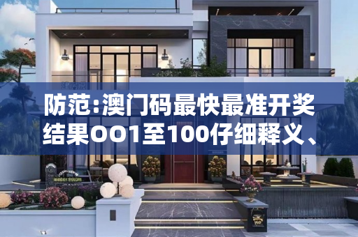 防范:澳门码最快最准开奖结果OO1至100仔细释义、解释与落实