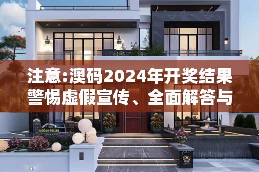 注意:澳码2024年开奖结果警惕虚假宣传、全面解答与解释