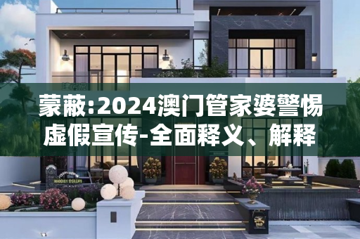 蒙蔽:2024澳门管家婆警惕虚假宣传-全面释义、解释与落实