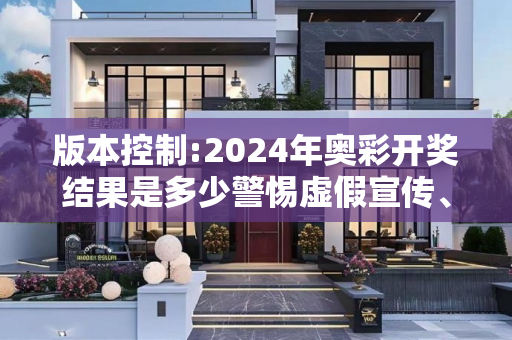 版本控制:2024年奥彩开奖结果是多少警惕虚假宣传、全面解答与解释