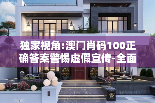 独家视角:澳门肖码100正确答案警惕虚假宣传-全面释义、解释与落实