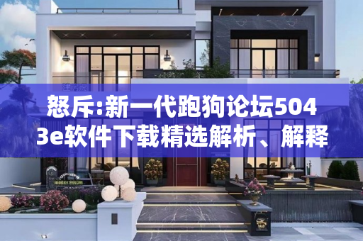 怒斥:新一代跑狗论坛5043e软件下载精选解析、解释与落实