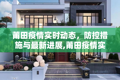 莆田疫情实时动态，防控措施与最新进展,莆田疫情实时动态