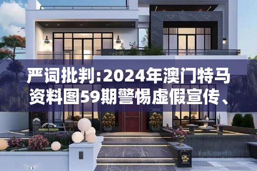 严词批判:2024年澳门特马资料图59期警惕虚假宣传、全面解答与解释
