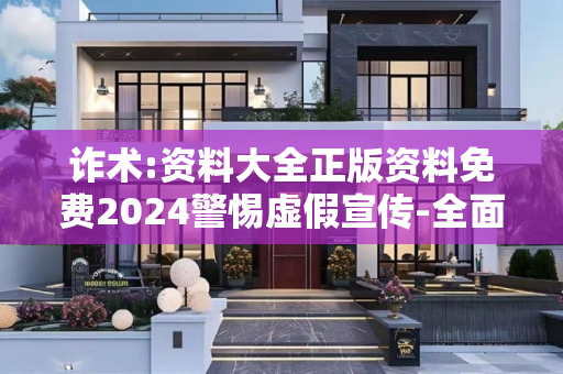 诈术:资料大全正版资料免费2024警惕虚假宣传-全面释义、解释与落实