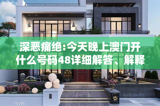 深恶痛绝:今天晚上澳门开什么号码48详细解答、解释与落实