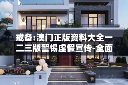 戒备:澳门正版资料大全一二三版警惕虚假宣传-全面释义