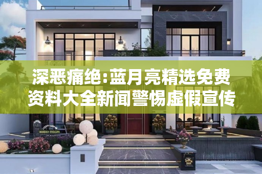 深恶痛绝:蓝月亮精选免费资料大全新闻警惕虚假宣传、全面解答