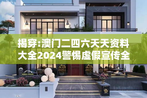 揭穿:澳门二四六天天资料大全2024警惕虚假宣传全面释义