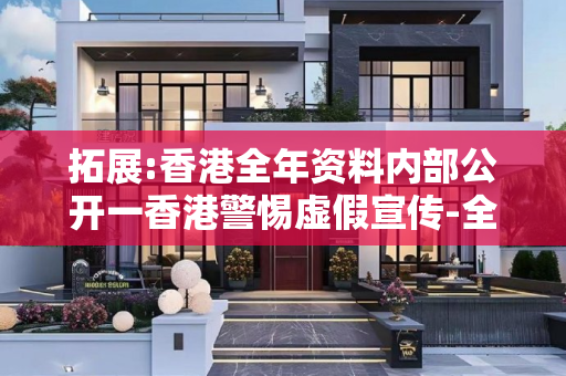 拓展:香港全年资料内部公开一香港警惕虚假宣传-全面释义