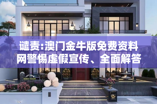 谴责:澳门金牛版免费资料网警惕虚假宣传、全面解答与解释
