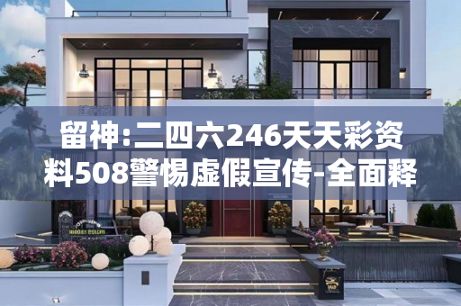 留神:二四六246天天彩资料508警惕虚假宣传-全面释义、解释与落实