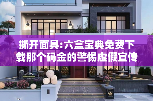 撕开面具:六盒宝典免费下载那个码金的警惕虚假宣传-全面释义