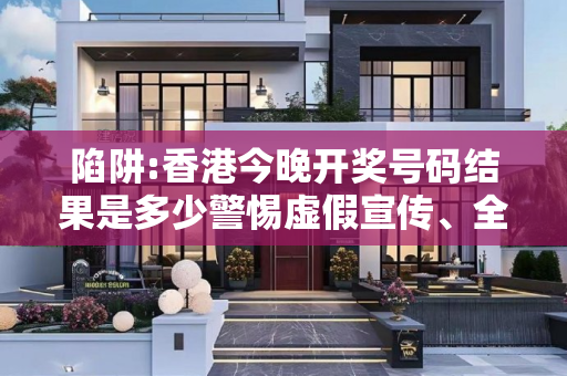 陷阱:香港今晚开奖号码结果是多少警惕虚假宣传、全面解答