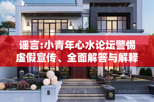 谣言:小青年心水论坛警惕虚假宣传、全面解答与解释
