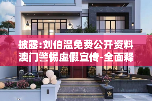 披露:刘伯温免费公开资料澳门警惕虚假宣传-全面释义、解释与落实
