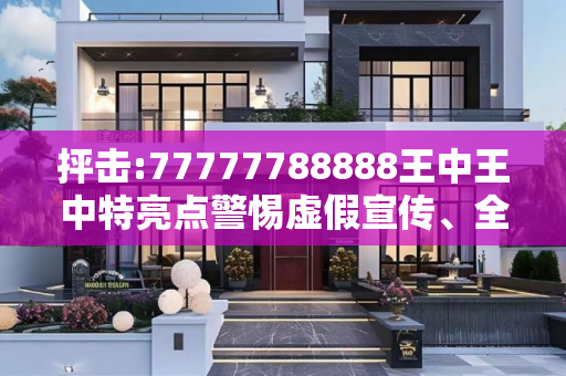 抨击:77777788888王中王中特亮点警惕虚假宣传、全面解答