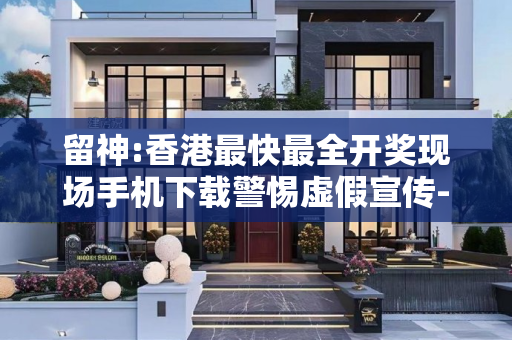 留神:香港最快最全开奖现场手机下载警惕虚假宣传-全面释义