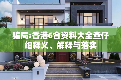 骗局:香港6合资料大全查仔细释义、解释与落实