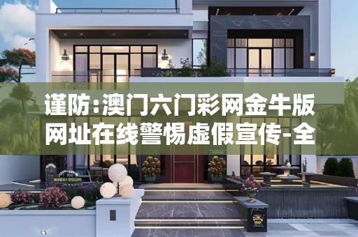 谨防:澳门六门彩网金牛版网址在线警惕虚假宣传-全面释义