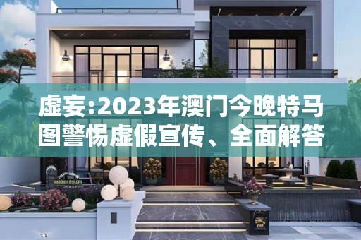 虚妄:2023年澳门今晚特马图警惕虚假宣传、全面解答与解释