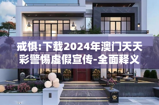 戒惧:下载2024年澳门天天彩警惕虚假宣传-全面释义