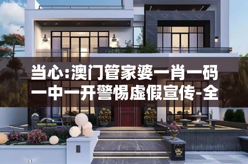 当心:澳门管家婆一肖一码一中一开警惕虚假宣传-全面释义