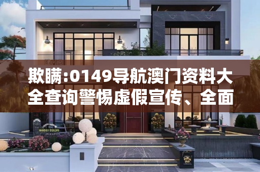 欺瞒:0149导航澳门资料大全查询警惕虚假宣传、全面解答与解释