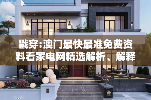 戳穿:澳门最快最准免费资料看家电网精选解析、解释与落实