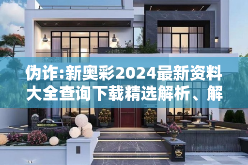 伪诈:新奥彩2024最新资料大全查询下载精选解析、解释与落实