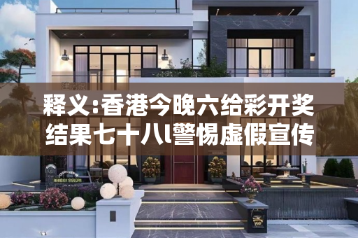释义:香港今晚六给彩开奖结果七十八l警惕虚假宣传-全面释义、解释与落实