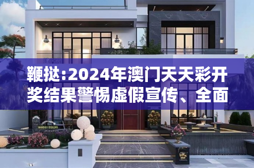 鞭挞:2024年澳门天天彩开奖结果警惕虚假宣传、全面解答