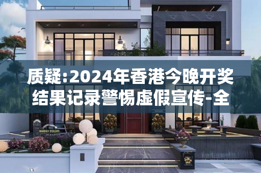 质疑:2024年香港今晚开奖结果记录警惕虚假宣传-全面释义、解释与落实