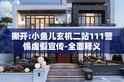 撕开:小鱼儿玄机二站111警惕虚假宣传-全面释义
