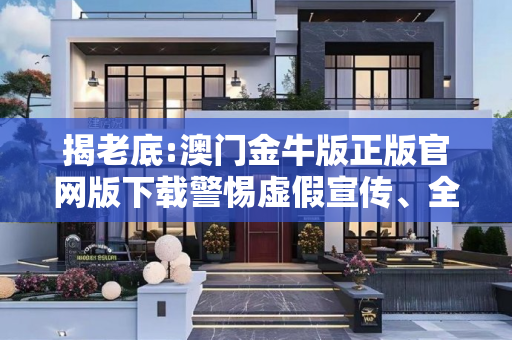 揭老底:澳门金牛版正版官网版下载警惕虚假宣传、全面解答与解释