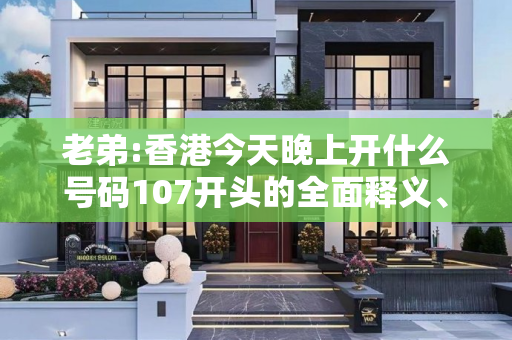 老弟:香港今天晚上开什么号码107开头的全面释义、解释与落实
