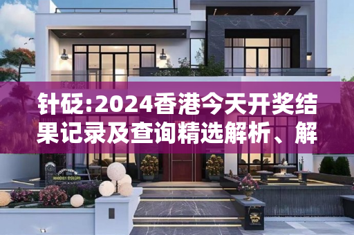 针砭:2024香港今天开奖结果记录及查询精选解析、解释与落实