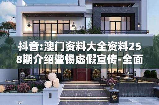 抖音:澳门资料大全资料258期介绍警惕虚假宣传-全面释义