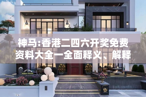 神马:香港二四六开奖免费资料大全一全面释义、解释与落实