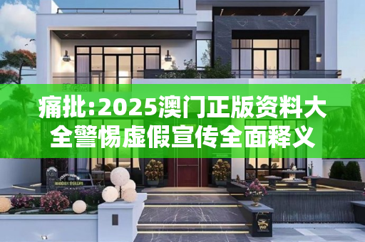 痛批:2025澳门正版资料大全警惕虚假宣传全面释义