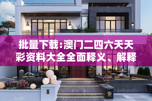 批量下载:澳门二四六天天彩资料大全全面释义、解释与落实