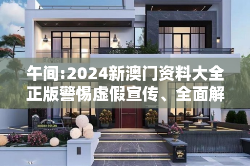 午间:2024新澳门资料大全正版警惕虚假宣传、全面解答