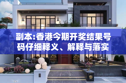 副本:香港今期开奖结果号码仔细释义、解释与落实